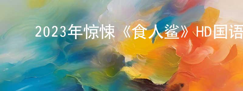 ﻿2023年惊悚《食人鲨》HD国语中字迅雷下载_电影天堂 ﻿陈洪翔的blog